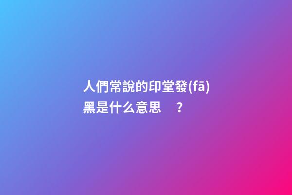 人們常說的印堂發(fā)黑是什么意思？